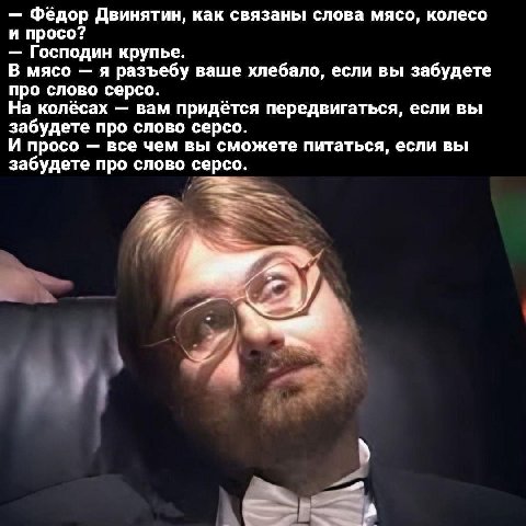 Фёдор Двинятин, как связаны слова мясо, колесо и просо? Господин крупье. В мясо я разъебу ваше хлебало, если вы забудете про слово серсо. На колёсах вам придётся передвигаться, если вы забудете про сл