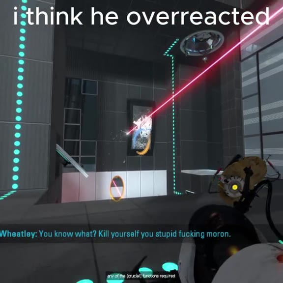 i think he over eacted _ithink he overreact Wheatley: You know what? Kill yourself you stupid fucking moron .