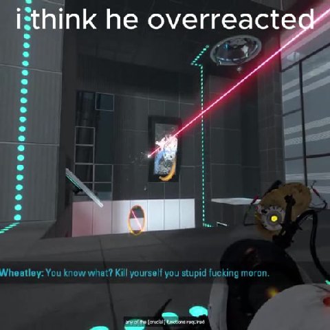 i think he over eacted _ithink he overreact Wheatley: You know what? Kill yourself you stupid fucking moron .