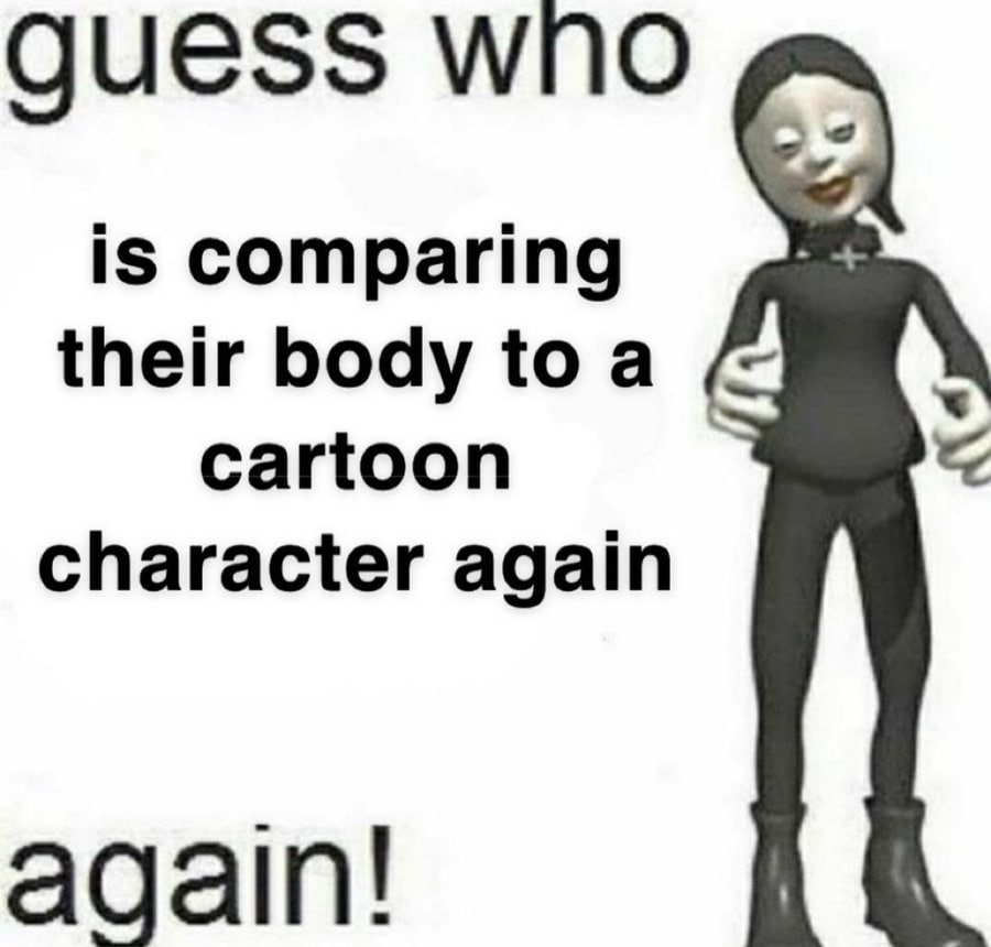 guess wno is comparing their body toa cartoon character again again!