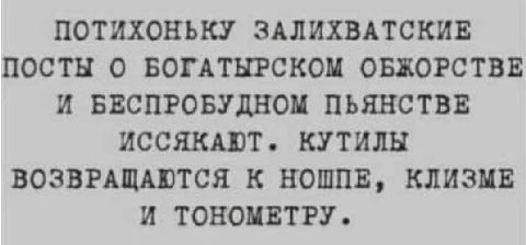 ПОТИХОНЬКУ ЗАЛИХВАТСКИЕ ПОСТЫ О БОГАТЫРСКОМ ОБЖОРСТВЕ И БЕСПРОБУДНОМ ПЬЯНСТВЕ ИССЯКАЮТ. КУТИЛЫ ВОЗВРАЩАЮТСЯ К НОШПЕ, КЛИЗМЕ И TOHOMETPY.