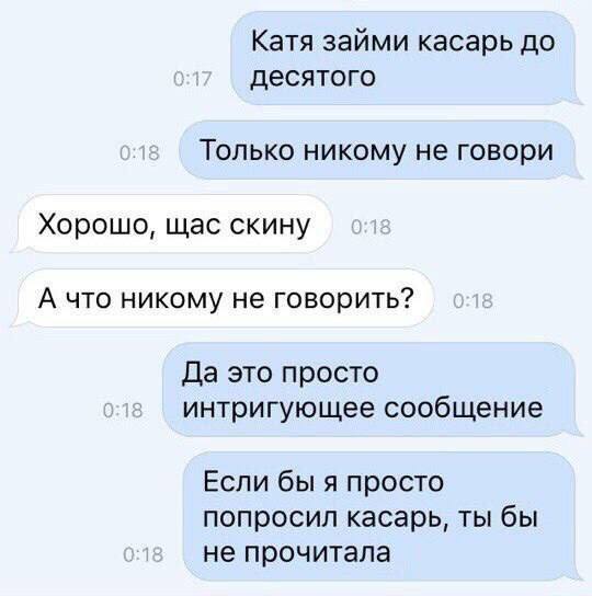 Катя займи касарь до десятого Только никому не говори Хорошо, щас скину А что никому не говорить? Да это просто интригующее сообщение Если бы я просто попросил касарь, ты бы не прочитала