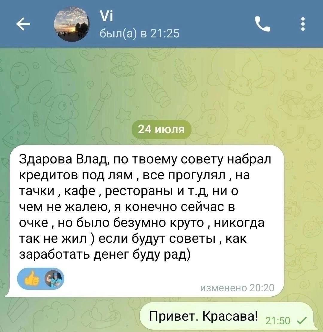 21:25 24 июля Здарова Влад, по твоему совету набрал кредитов под лям все прогулял на тачки кафе рестораны и ни о чем не жалею, я конечно сейчас в очке но было безумно круто никогда так не жил если буд