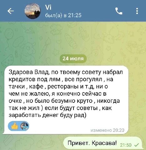 21:25 24 июля Здарова Влад, по твоему совету набрал кредитов под лям все прогулял на тачки кафе рестораны и ни о чем не жалею, я конечно сейчас в очке но было безумно круто никогда так не жил если буд