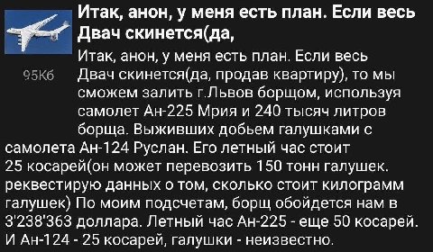 Итак, анон, у меня есть план. Если весь Двач скинется(да, Итак, анон, у меня есть план. Если весь Двач скинется(да, продав квартиру), то мы сможем залить г.Львов борщом, используя самолет Мрия и 240 т