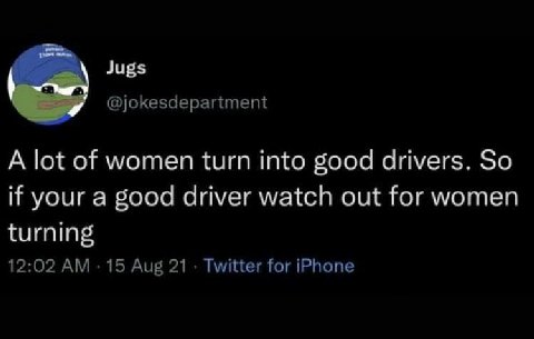 @jokesdepartment A lot of women turn into good drivers. So if your a good driver watch out for women turning 12:02 15 Aug 21 Twitter for iPhone