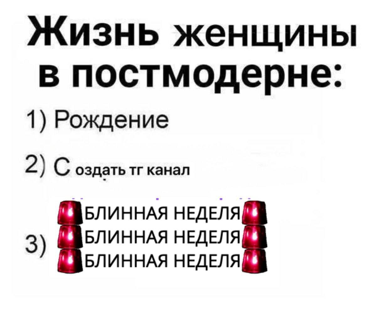Жизнь женщины в постмодерне: 1) Рождение 2) С оздать канал БЛИННАЯ НЕДЕЛЯ БЛИННАЯ НЕДЕЛЯ БЛИННАЯ НЕДЕЛЯ