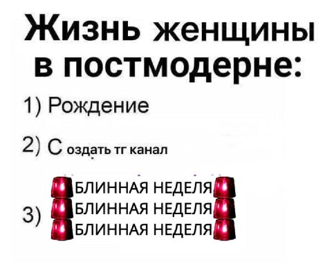 Жизнь женщины в постмодерне: 1) Рождение 2) С оздать канал БЛИННАЯ НЕДЕЛЯ БЛИННАЯ НЕДЕЛЯ БЛИННАЯ НЕДЕЛЯ