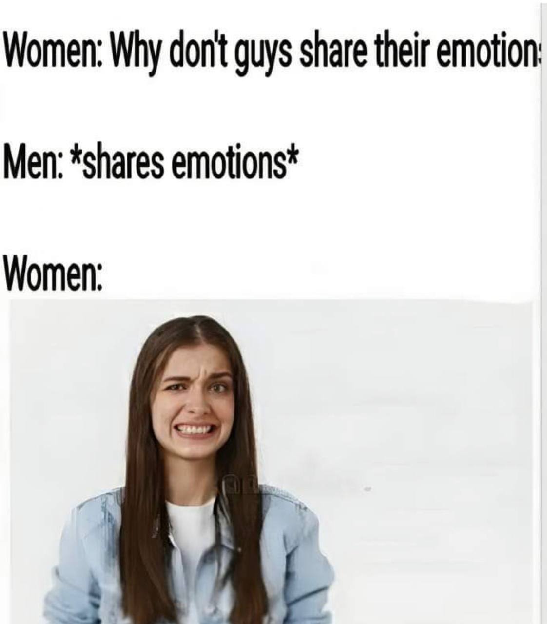 Women: Why don't guys share their emotion Men: *shares emotions* Women: