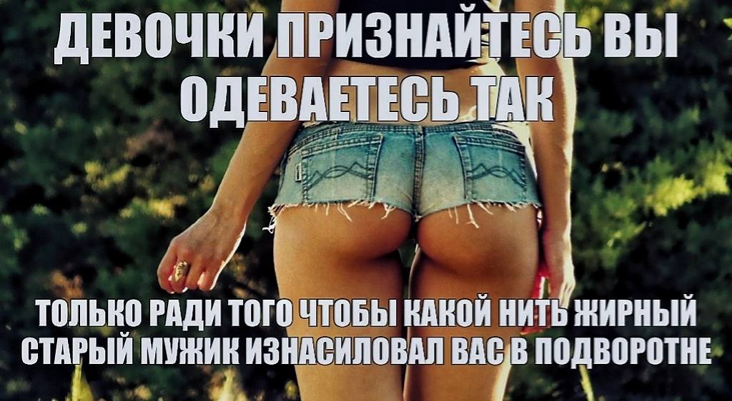 ДЕВОЧКИ ПРИЗНА ИТЕСЬ ВЫ ОДЕВАЕТЕСЬ 1 только РАДИ ТОГО ЧТОБЫ КАКОЙ НИТЬ ЖИРНЫЙ СТАРЫЙ МУЖИК ИЗНАСИЛОВАЛ BAC,B ПОДВОРОТНЕ 4