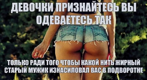 ДЕВОЧКИ ПРИЗНА ИТЕСЬ ВЫ ОДЕВАЕТЕСЬ 1 только РАДИ ТОГО ЧТОБЫ КАКОЙ НИТЬ ЖИРНЫЙ СТАРЫЙ МУЖИК ИЗНАСИЛОВАЛ BAC,B ПОДВОРОТНЕ 4