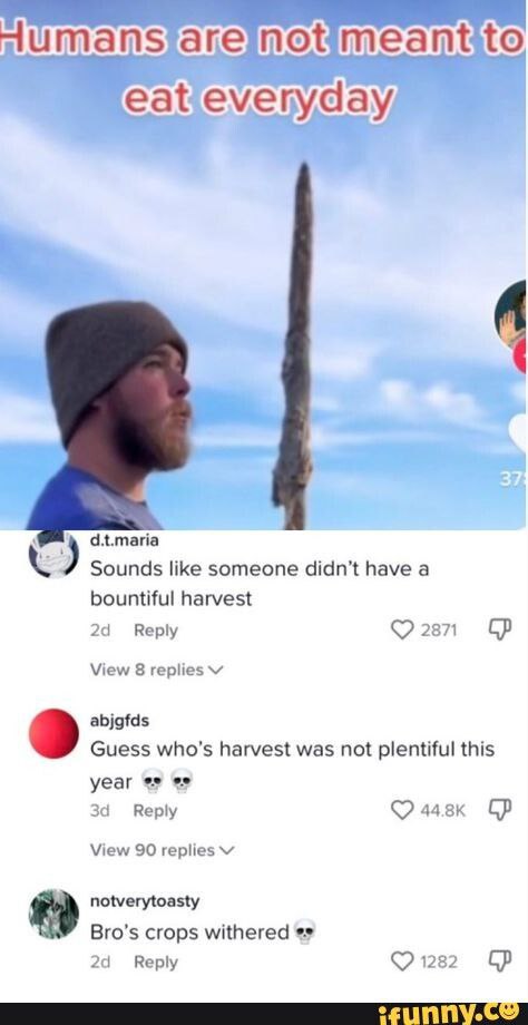 uma nsia not meantito eat d.t.maria Sounds like someone didn’t have а bountiful harvest Reply 2871 View 8 replies abjgfds Guess who's harvest was not plentiful this year Веру View 90 replies notveryto