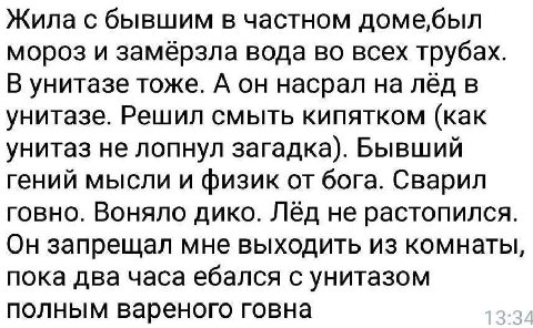 Жила с бывшим в частном доме,был мороз и замёрзла вода во всех трубах. В унитазе тоже. А он насрал на лёд в унитазе. Решил смыть кипятком (как унитаз не лопнул загадка). Бывший гений мысли и физик от 
