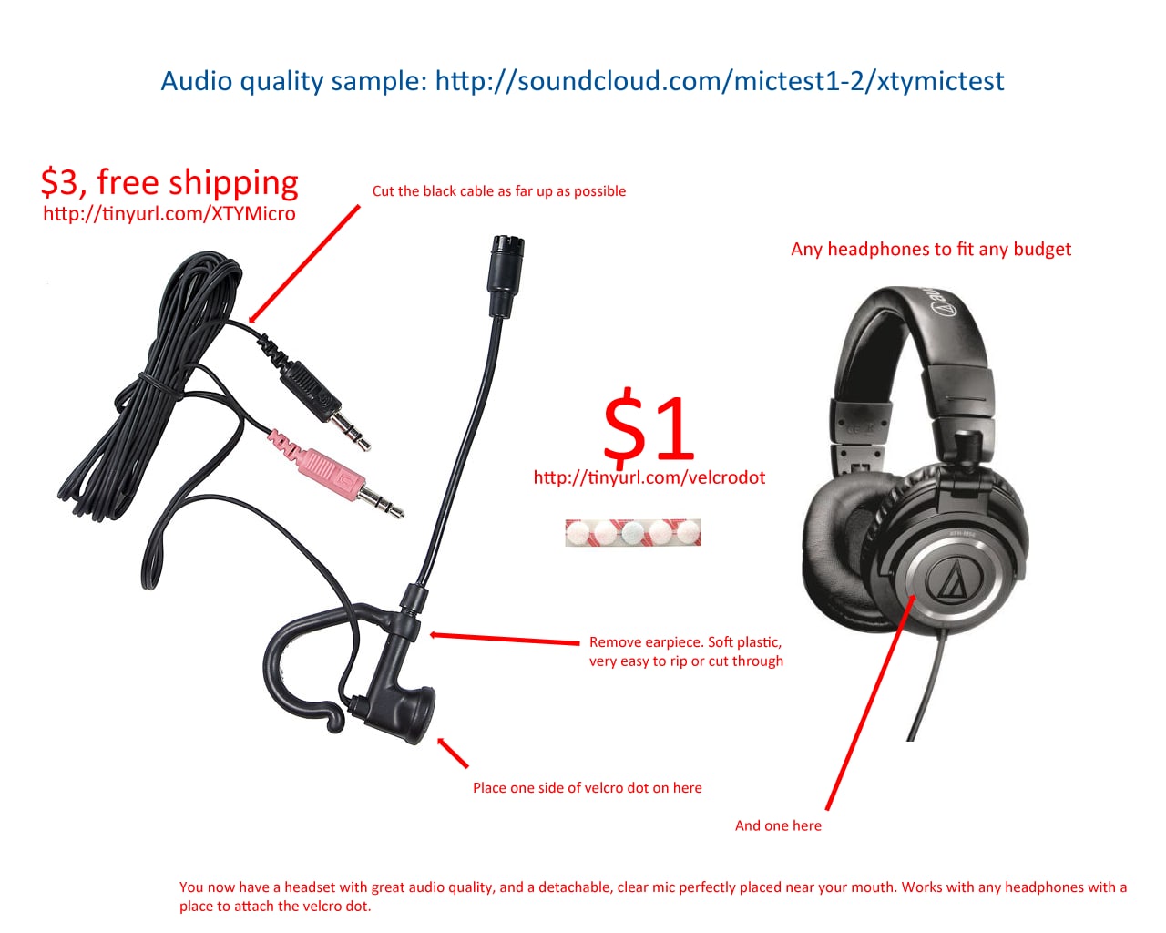 Audio quality sample: http://soundcloud.com/mictest1-2/xtymictest $3, free shipping Cut the black cable as far up as possible http://tinyurl.com/XTYMicro Any headphones to fit any budget 51 http://tin