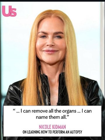 и сап all the organs... сап name them all.” NICOLE KIDMAN ON LEARNING HOW TO PERFORM AN AUTOPSY