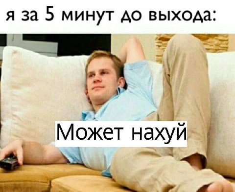 я за 5 минут до выхода 4 Может нахуй