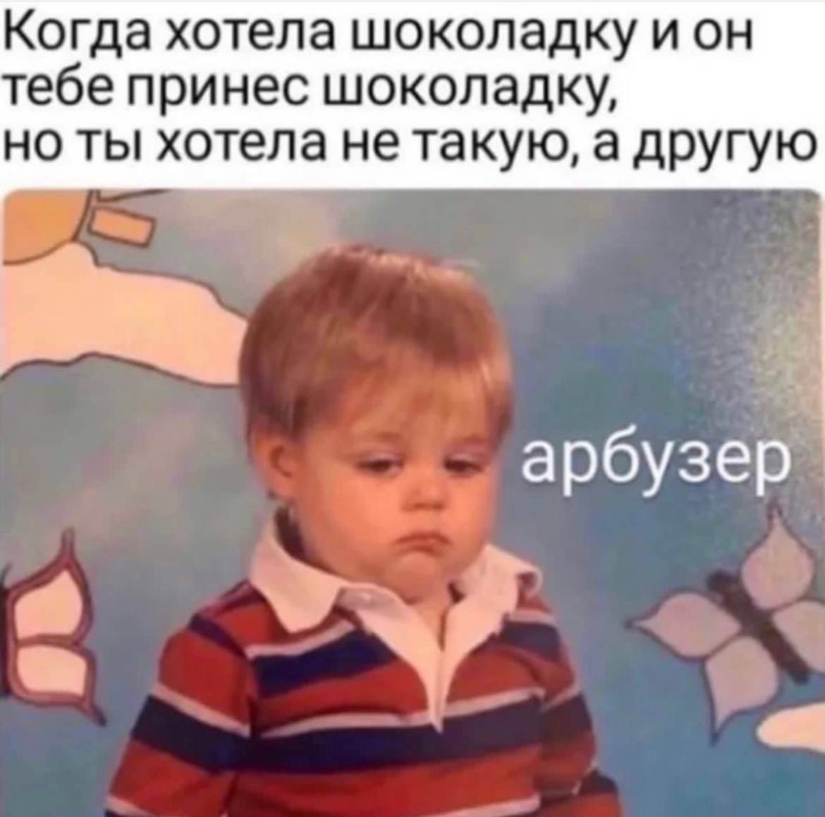Когда хотела шоколадку ион тебе принес шоколадку, но ты хотела не такую, а другую арбузер