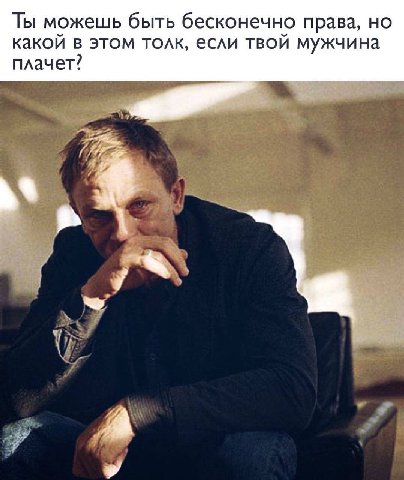 Ты можешь быть бесконечно права, но какой в этом толк, если твой мужчина плачет?