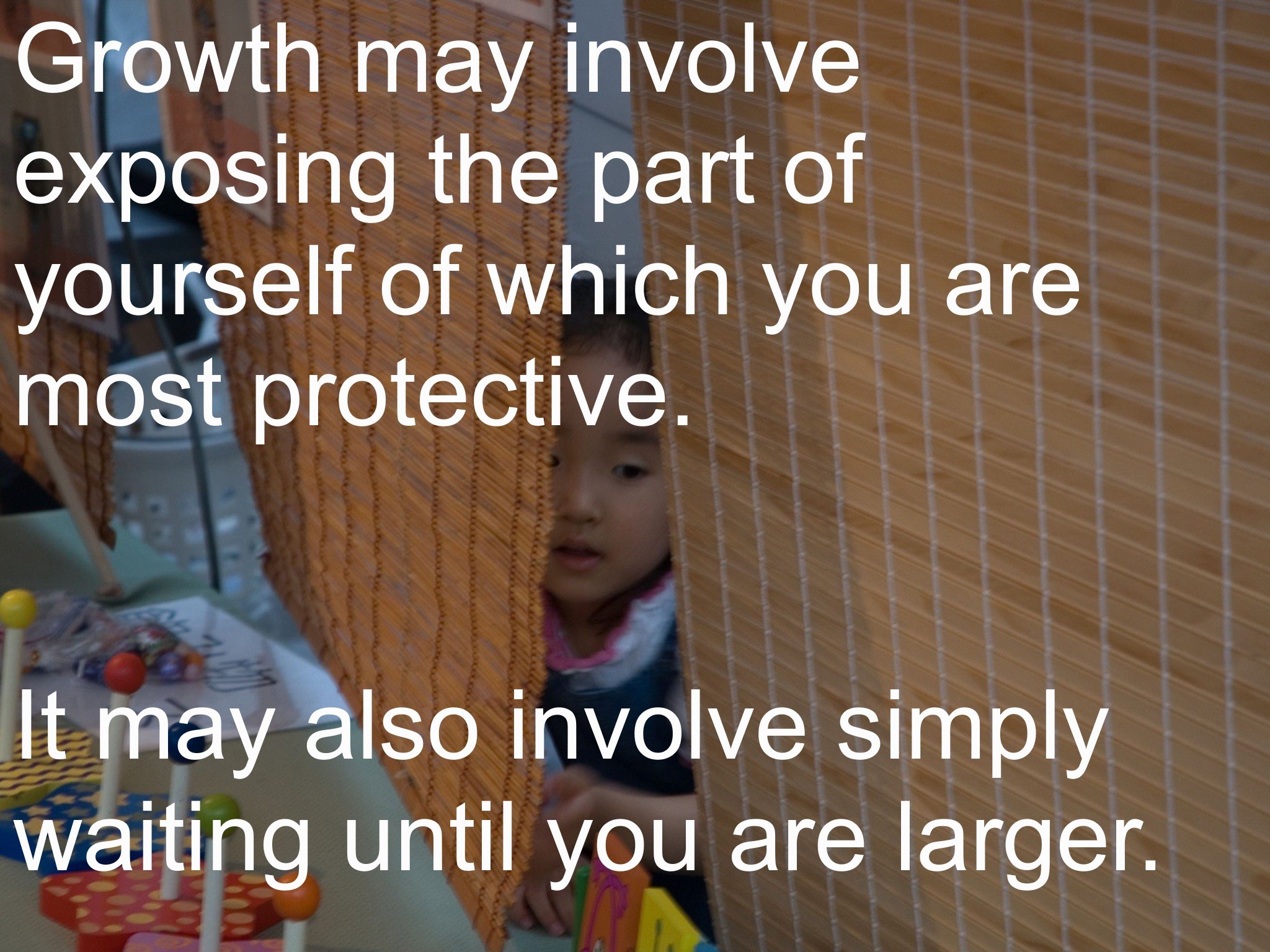 Growth may involve exposing the part of yourself of which you are most protective. It may also involve simply waiting until you are larger