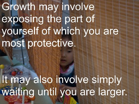 Growth may involve exposing the part of yourself of which you are most protective. It may also involve simply waiting until you are larger