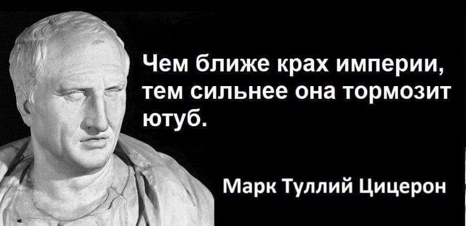 Чем ближе крах империи, тем сильнее она тормозит ютуб. Марк Туллий Цицерон