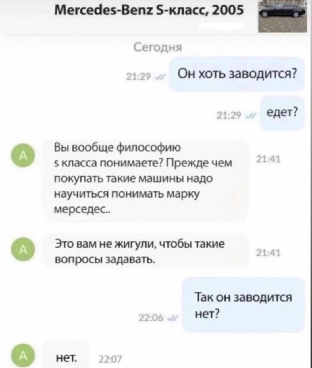 Mercedes-Benz $-класс, 2005 omer Сегодня 21:29 Он хоть заводится? 21:29 едет? Вы вообще философию 21:41 класса понимаете? Прежде чем покупать такие машины надо научиться понимать марку мерседес.. Это 