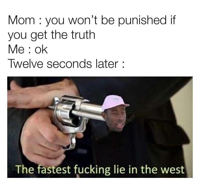 Мот you won't be punished if you get the truth Me: Twelve seconds later The fastest fucking lie in the west