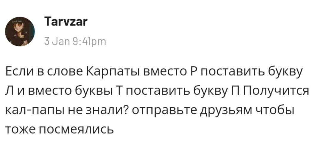 Tarvzar 5 Jan Если в слове Карпаты вместо поставить букву и вместо буквы поставить букву Получится кал-папы не знали? отправьте друзьям чтобы тоже посмеялись