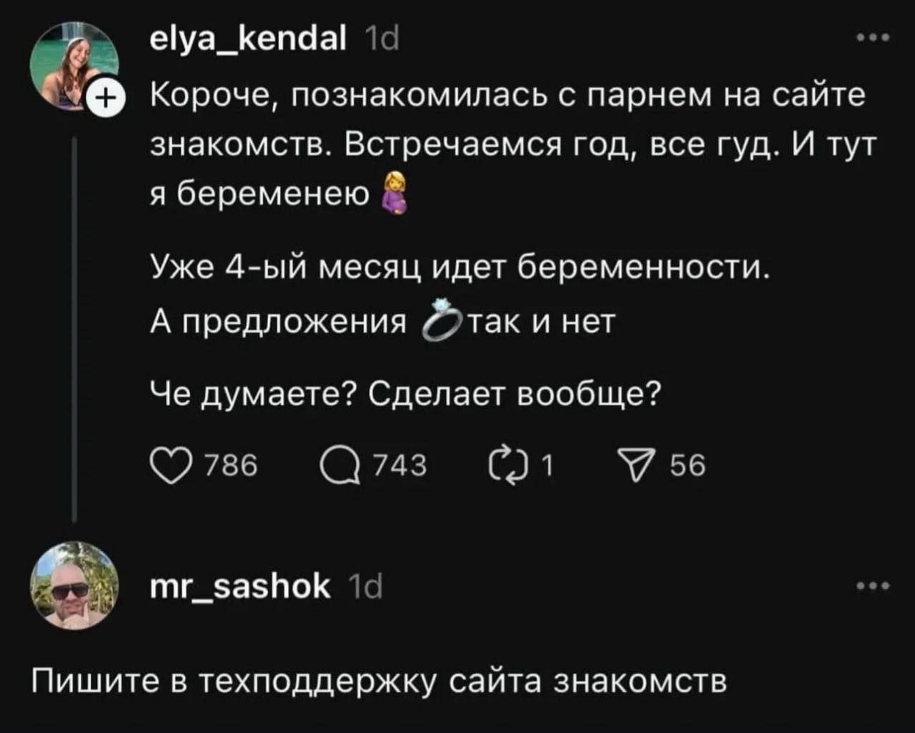 elya_kendal Короче, познакомилась с парнем на сайте знакомств. Встречаемся год, все гуд. И тут я беременею Уже месяц идет беременности. А предложения так и нет Че думаете? Сделает вообще? 786 743 У 56