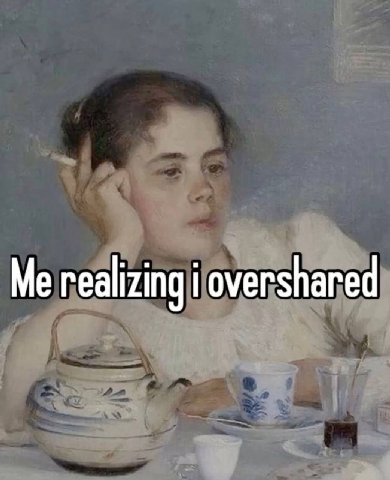 Me realizing i overshared