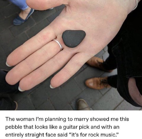 The woman planning to marry showed me this pebble that looks like a guitar pick and with an entirely straight face said “it’s for rock music.”