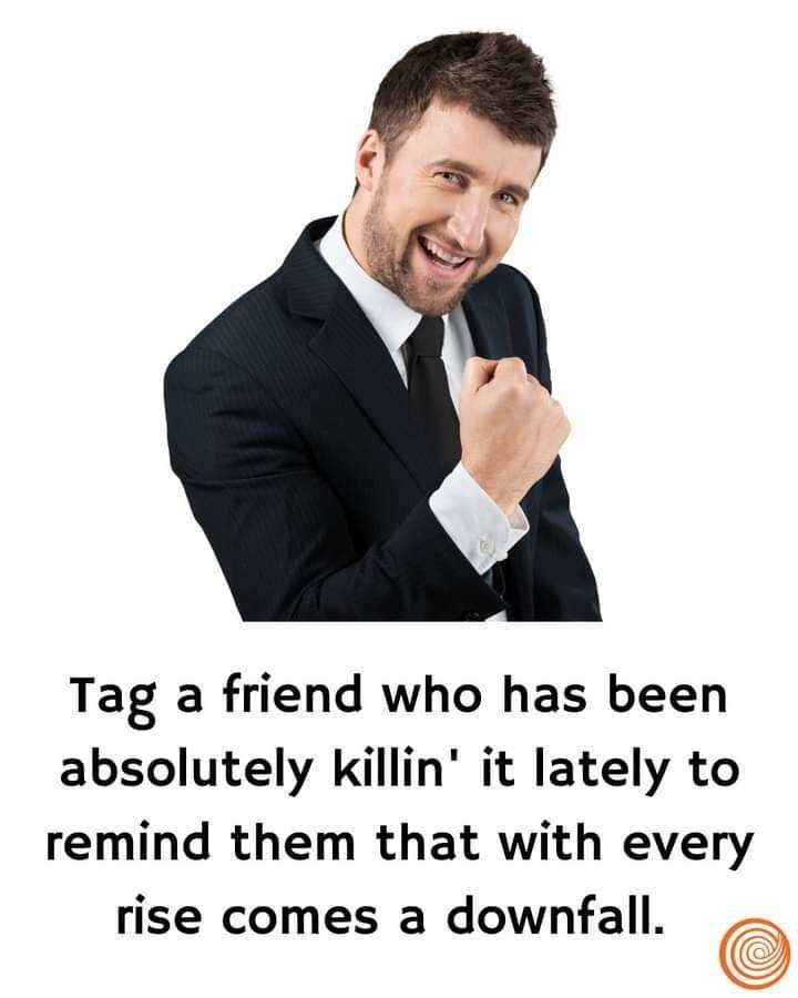 У Tag а friend who has been absolutely killin’ it lately to remind them that with every rise comes a downfall.