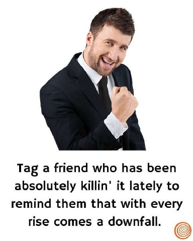 У Tag а friend who has been absolutely killin’ it lately to remind them that with every rise comes a downfall.