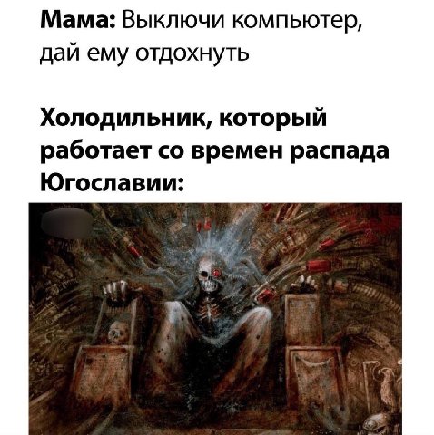 Мама: Выключи компьютер, дай ему отдохнуть Холодильник, который работает времен распада Югославии: