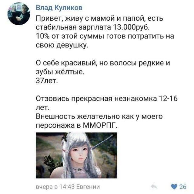 Влад Куликов Привет, живу с мамой и папой, есть стабильная зарплата 13.000руб. 10% от этой суммы готов потратить на свою девушку. О себе красивый, но волосы редкие и зубы жёлтые. З7лет. Отзовись прекр