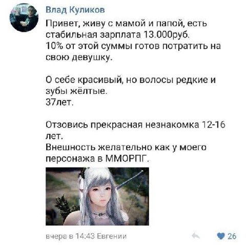 Влад Куликов Привет, живу с мамой и папой, есть стабильная зарплата 13.000руб. 10% от этой суммы готов потратить на свою девушку. О себе красивый, но волосы редкие и зубы жёлтые. З7лет. Отзовись прекр