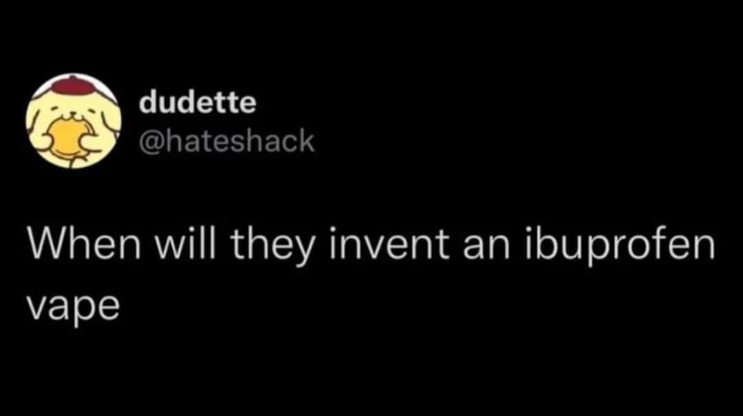 dudette When will they invent an ibuprofen vape