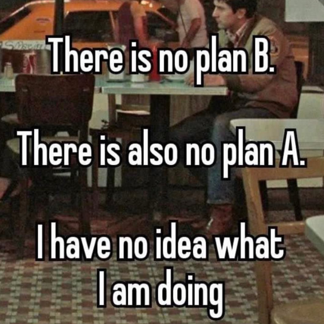 There is no plan В. There is also no plan A. have no idea what doing