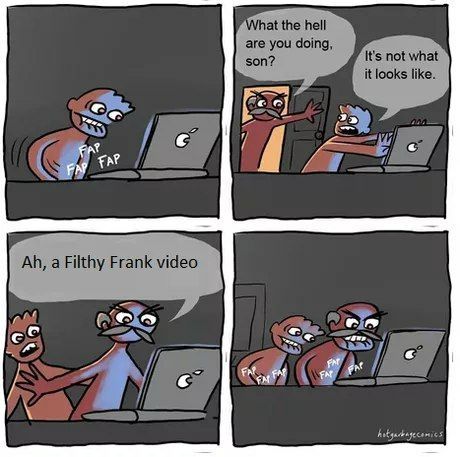 at the hell are you doing, It's not what it looks like. a Filthy Frank video i] у
