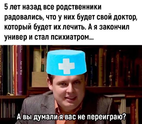 5 лет назад все родственники радовались, что у них будет свой доктор, которыи будет лечить. А я закончил универ и стал психиатром А ВЫ не переиграю?