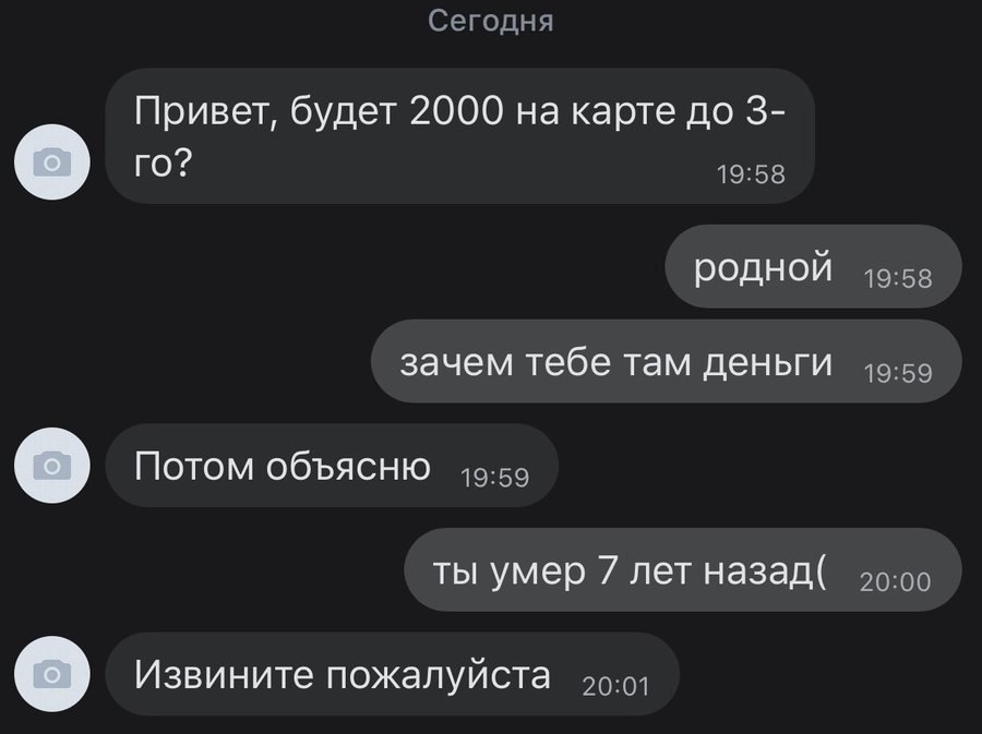 Сегодня Привет, будет 2000 на карте до 3- 19:58 Родной зачем тебе там деньги Потом объясню 19:59 ты умер 7 лет назад( 40:00 Извините пожалуйста 40:01
