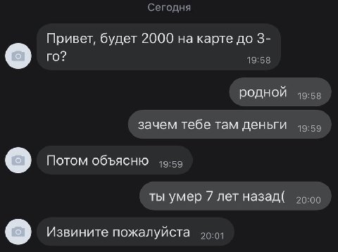 Сегодня Привет, будет 2000 на карте до 3- 19:58 Родной зачем тебе там деньги Потом объясню 19:59 ты умер 7 лет назад( 40:00 Извините пожалуйста 40:01