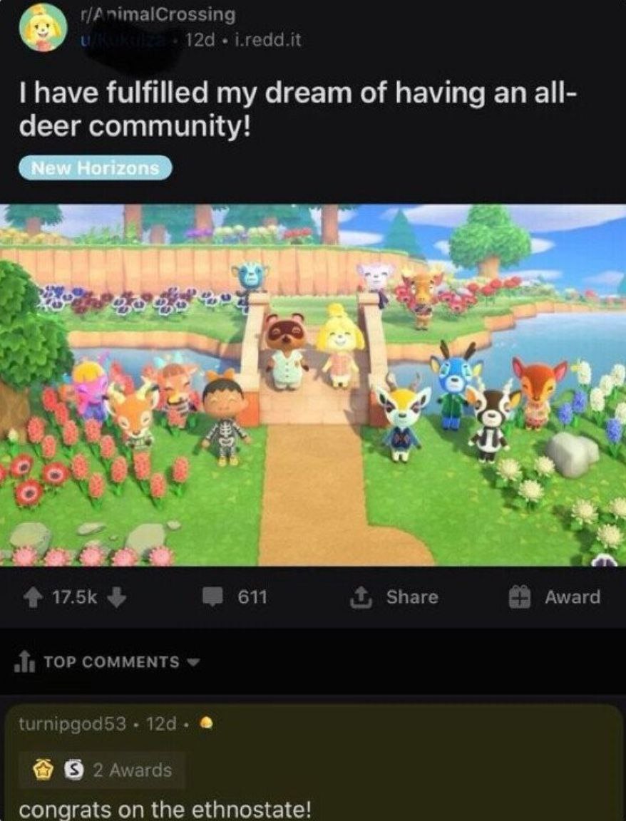 124 i.redd.it have fulfilled my dream of having an all- deer community! i 2 eat 3 611 Share Award ТОР COMMENTS turnipgod53 124 2 Awards congrats on the ethnostate!