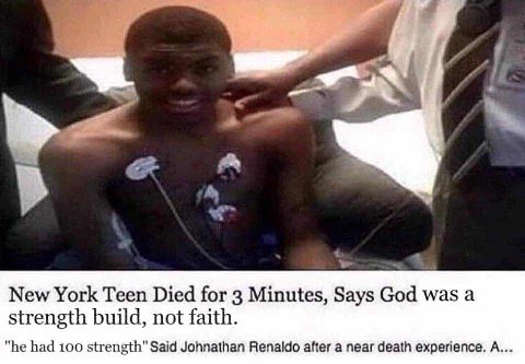 "4 и New York Teen Died for 3 Minutes, Says God was а strength build, not faith. "he had 100 strength" Said Johnathan Renaldo after a near death experience. A...