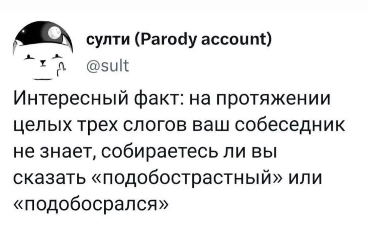 султи (Parody account) @sult Интересный факт: протяжении целых трех слогов ваш собеседник не знает, собираетесь ли вы сказать «подобострастный» или «подобосрался»