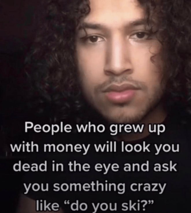 People who grew up with money will look you dead in the eye and ask you something crazy like you ski?”