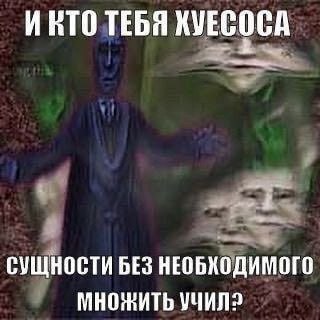 ИКТО ТЕБЯ КУЕСОСА СУЩНОСТИ БЕЗ НЕОБХОДИМОГО МНОЖИТЬ УЧИЛ?