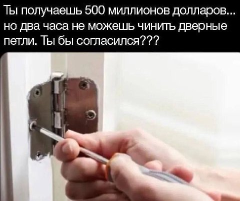 Ты получаешь 500 миллионов долларов но два часа не можешь чинить дверные петли. Ты бы согласился???