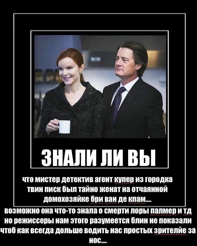 dey ЗНАЛИ ЛИ ВЫ что мистер детектив агент купер из городка твин писк был тайно женат на отчаянной домохозяйке бри ван кпам.... возможно она что-то знала о смерти лоры палмер итд но режиссеры нам этого