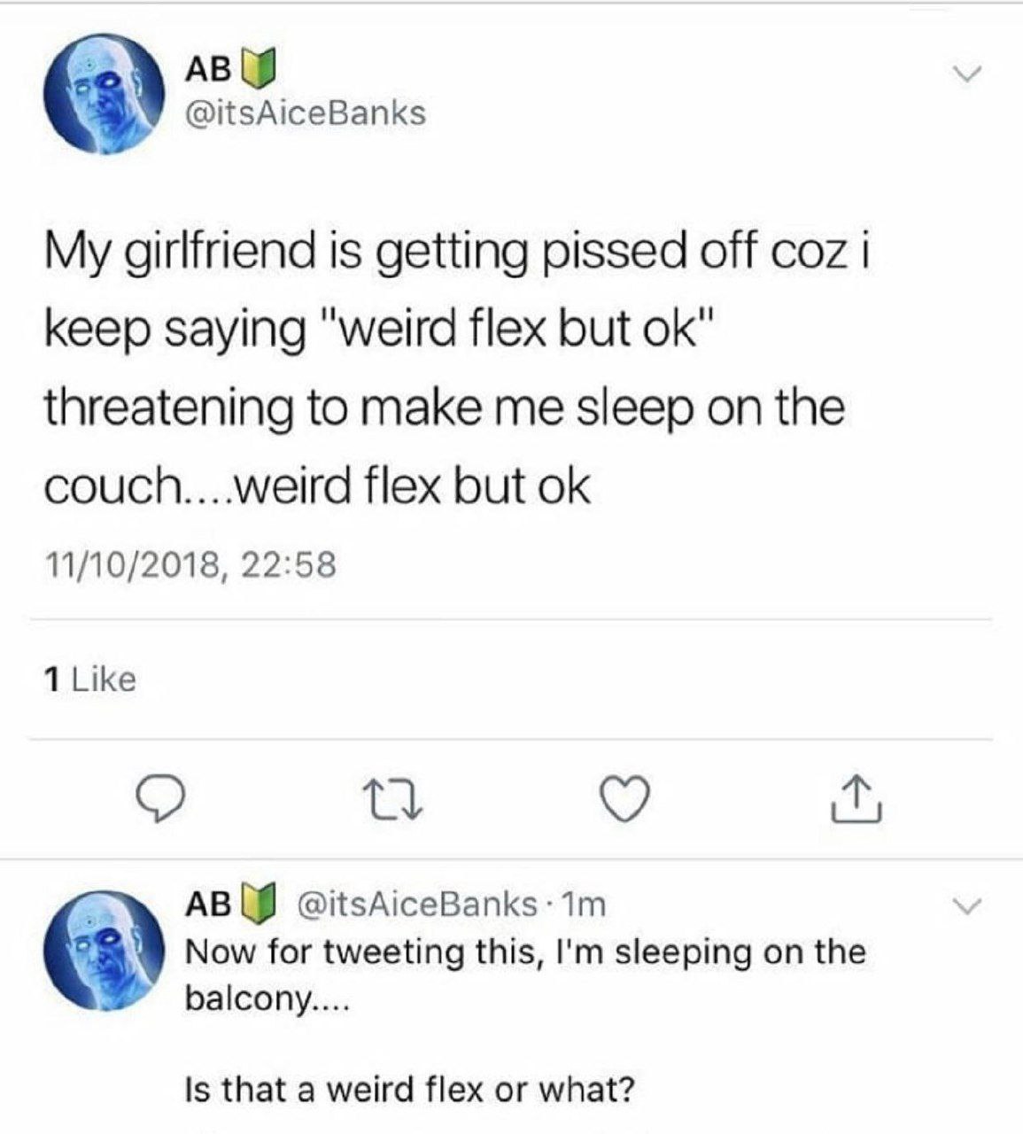 @itsAiceBanks My girlfriend is getting pissed off coz keep saying "weird flex but threatening to make me sleep on the couch....weird flex but 11/10/2018, 22:58 ABW Now for tweeting this, sleeping on t